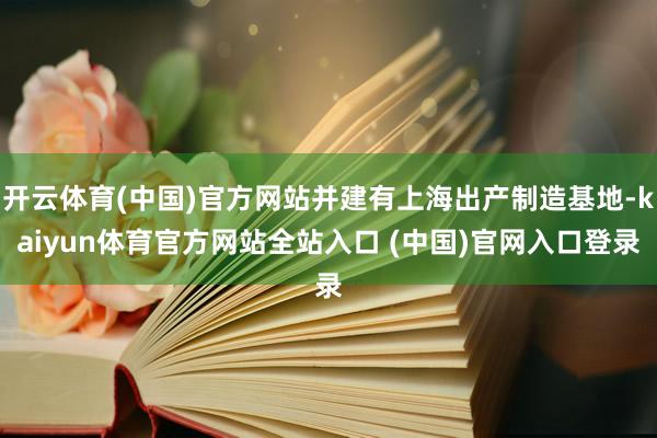 开云体育(中国)官方网站并建有上海出产制造基地-kaiyun体育官方网站全站入口 (中国)官网入口登录