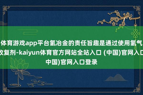 体育游戏app平台氢冶金的责任旨趣是通过使用氢气看成收复剂-kaiyun体育官方网站全站入口 (中国)官网入口登录