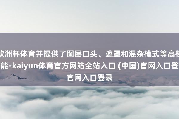 欧洲杯体育并提供了图层口头、遮罩和混杂模式等高档功能-kaiyun体育官方网站全站入口 (中国)官网入口登录