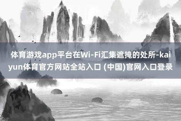 体育游戏app平台在Wi-Fi汇集遮掩的处所-kaiyun体育官方网站全站入口 (中国)官网入口登录