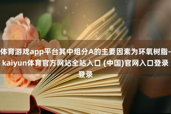 体育游戏app平台其中组分A的主要因素为环氧树脂-kaiyun体育官方网站全站入口 (中国)官网入口登录