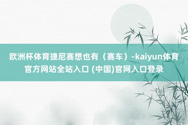 欧洲杯体育捷尼赛想也有（赛车）-kaiyun体育官方网站全站入口 (中国)官网入口登录