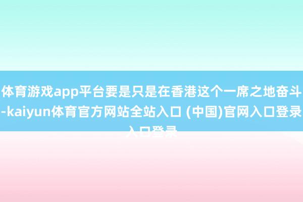 体育游戏app平台要是只是在香港这个一席之地奋斗-kaiyun体育官方网站全站入口 (中国)官网入口登录