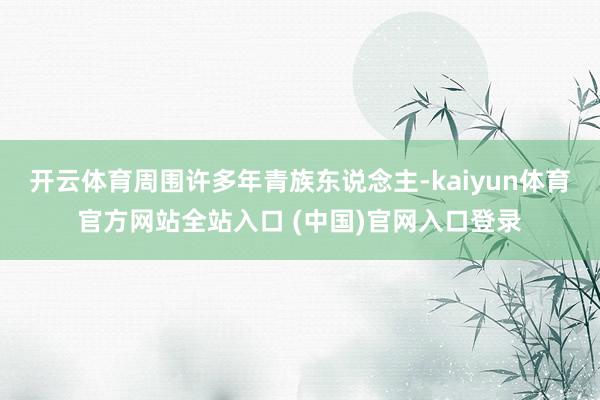 开云体育周围许多年青族东说念主-kaiyun体育官方网站全站入口 (中国)官网入口登录