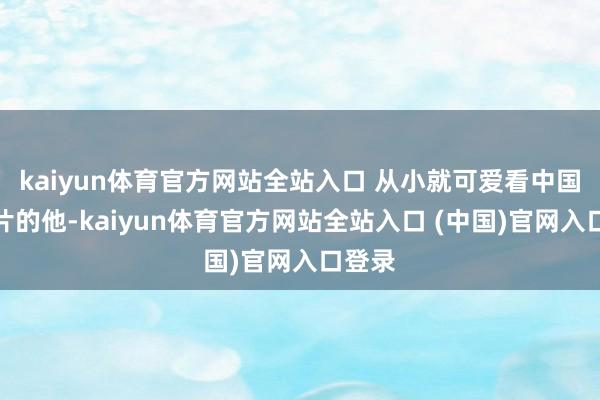 kaiyun体育官方网站全站入口 从小就可爱看中国功夫片的他-kaiyun体育官方网站全站入口 (中国)官网入口登录