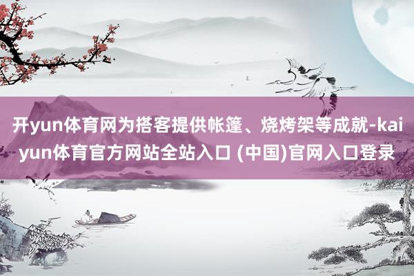 开yun体育网为搭客提供帐篷、烧烤架等成就-kaiyun体育官方网站全站入口 (中国)官网入口登录